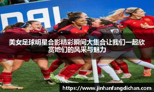 美女足球明星合影精彩瞬间大集合让我们一起欣赏她们的风采与魅力