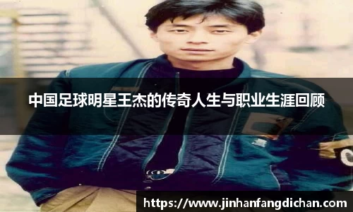 中国足球明星王杰的传奇人生与职业生涯回顾